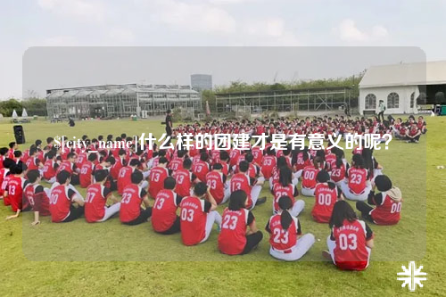 吐鲁番什么样的团建才是有意义的呢？
