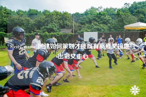 吐鲁番团建如何策划才能既有高度又接地气出彩又走心