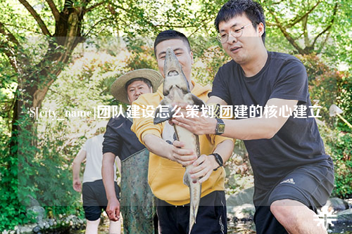吐鲁番团队建设怎么策划 团建的核心建立